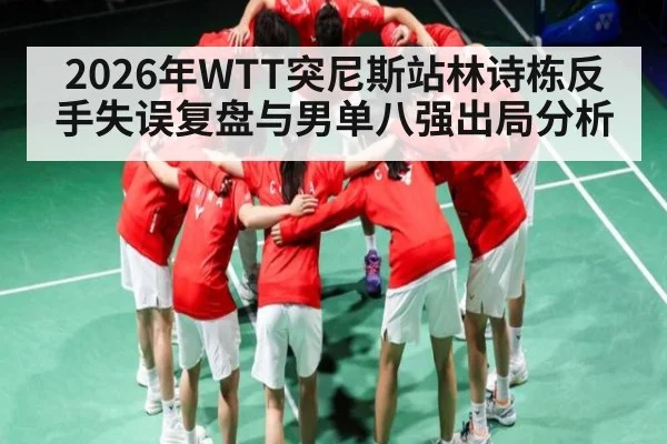 2026年WTT突尼斯站林诗栋反手失误复盘与男单八强出局分析