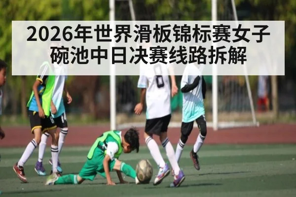 2026年世界滑板锦标赛女子碗池中日决赛线路拆解