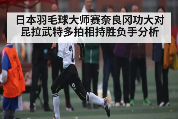 日本羽毛球大师赛奈良冈功大对昆拉武特多拍相持胜负手分析