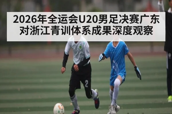 2026年全运会U20男足决赛广东对浙江青训体系成果深度观察