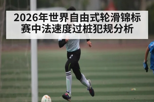 2026年世界自由式轮滑锦标赛中法速度过桩犯规分析 - kaiyun.com